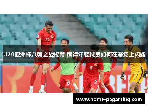 U20亚洲杯八强之战揭幕 期待年轻球员如何在赛场上闪耀