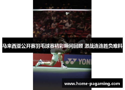 马来西亚公开赛羽毛球赛精彩瞬间回顾 激战连连胜负难料 马来西亚公开赛羽毛球赛精彩瞬间回顾 激战连连胜负难料