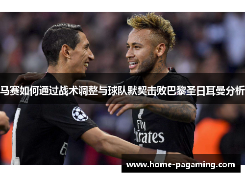 马赛如何通过战术调整与球队默契击败巴黎圣日耳曼分析 马赛如何通过战术调整与球队默契击败巴黎圣日耳曼分析