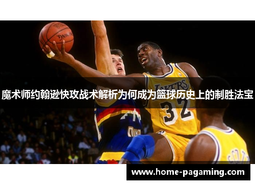 魔术师约翰逊快攻战术解析为何成为篮球历史上的制胜法宝 魔术师约翰逊快攻战术解析为何成为篮球历史上的制胜法宝