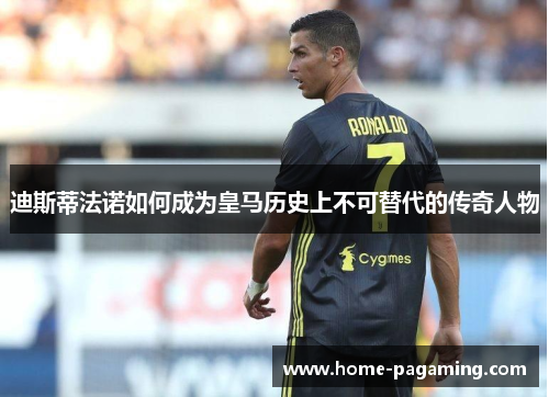 迪斯蒂法诺如何成为皇马历史上不可替代的传奇人物 迪斯蒂法诺如何成为皇马历史上不可替代的传奇人物