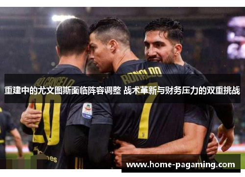 重建中的尤文图斯面临阵容调整 战术革新与财务压力的双重挑战 重建中的尤文图斯面临阵容调整 战术革新与财务压力的双重挑战