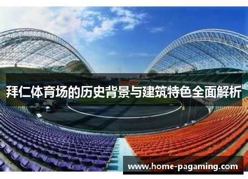 拜仁体育场的历史背景与建筑特色全面解析 拜仁体育场的历史背景与建筑特色全面解析