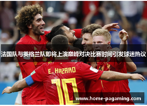 法国队与英格兰队即将上演巅峰对决比赛时间引发球迷热议 法国队与英格兰队即将上演巅峰对决比赛时间引发球迷热议