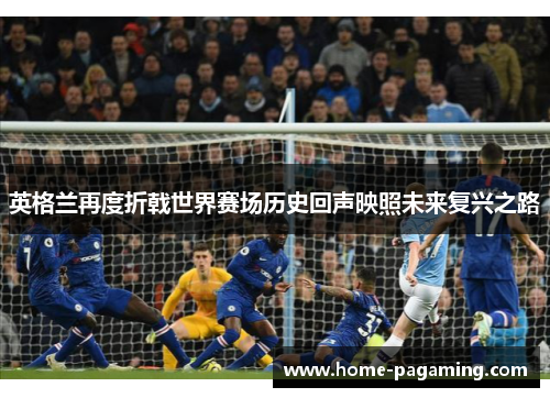 英格兰再度折戟世界赛场历史回声映照未来复兴之路