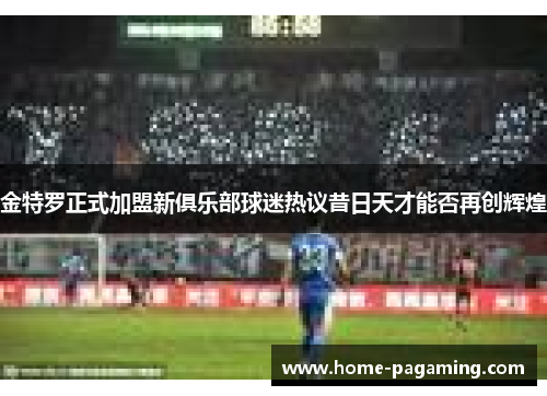 金特罗正式加盟新俱乐部球迷热议昔日天才能否再创辉煌 金特罗正式加盟新俱乐部球迷热议昔日天才能否再创辉煌