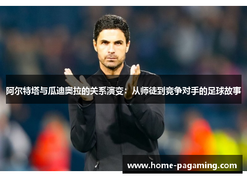 阿尔特塔与瓜迪奥拉的关系演变：从师徒到竞争对手的足球故事