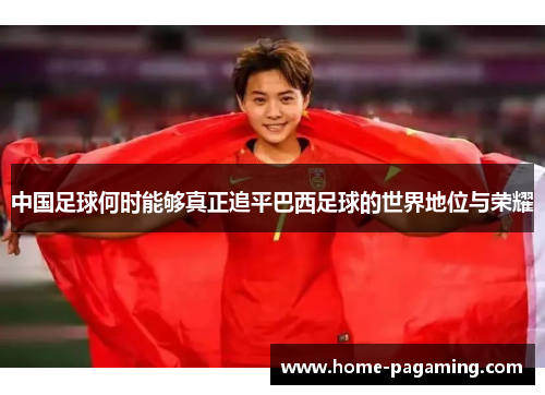 中国足球何时能够真正追平巴西足球的世界地位与荣耀 中国足球何时能够真正追平巴西足球的世界地位与荣耀