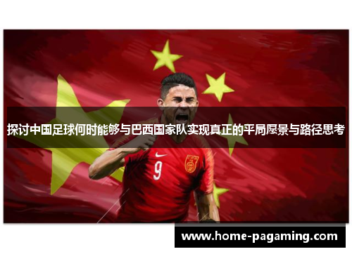 探讨中国足球何时能够与巴西国家队实现真正的平局愿景与路径思考