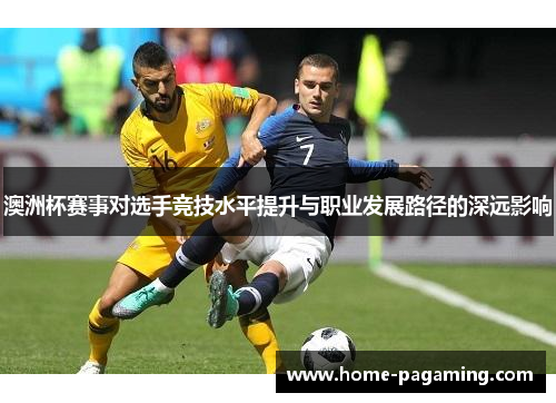 澳洲杯赛事对选手竞技水平提升与职业发展路径的深远影响