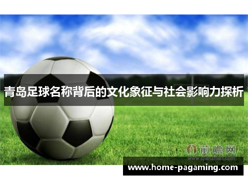 青岛足球名称背后的文化象征与社会影响力探析 青岛足球名称背后的文化象征与社会影响力探析