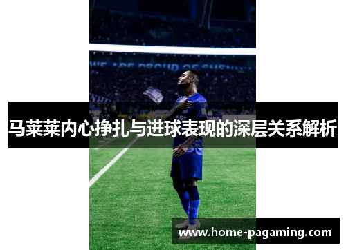 马莱莱内心挣扎与进球表现的深层关系解析