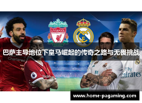 巴萨主导地位下皇马崛起的传奇之路与无畏挑战