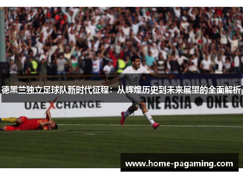 德黑兰独立足球队新时代征程：从辉煌历史到未来展望的全面解析