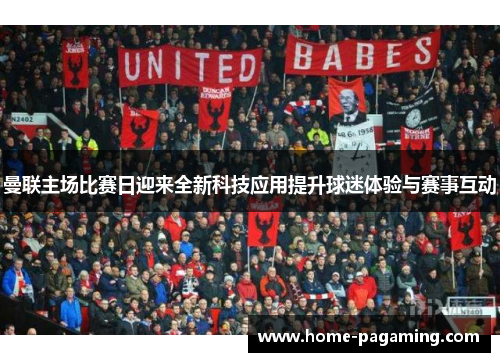 曼联主场比赛日迎来全新科技应用提升球迷体验与赛事互动 曼联主场比赛日迎来全新科技应用提升球迷体验与赛事互动
