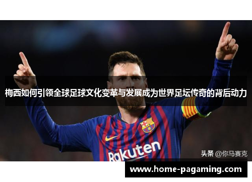 梅西如何引领全球足球文化变革与发展成为世界足坛传奇的背后动力 梅西如何引领全球足球文化变革与发展成为世界足坛传奇的背后动力