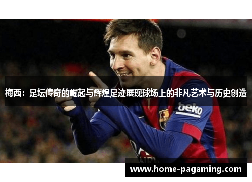 梅西:足坛传奇的崛起与辉煌足迹展现球场上的非凡艺术与历史创造 梅西:足坛传奇的崛起与辉煌足迹展现球场上的非凡艺术与历史创造