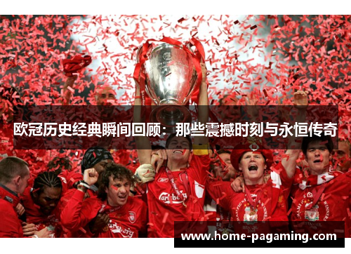 欧冠历史经典瞬间回顾:那些震撼时刻与永恒传奇 欧冠历史经典瞬间回顾:那些震撼时刻与永恒传奇