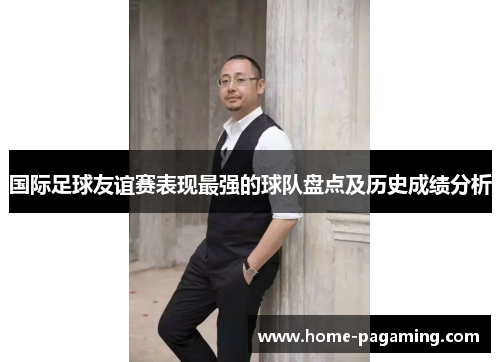 国际足球友谊赛表现最强的球队盘点及历史成绩分析 国际足球友谊赛表现最强的球队盘点及历史成绩分析