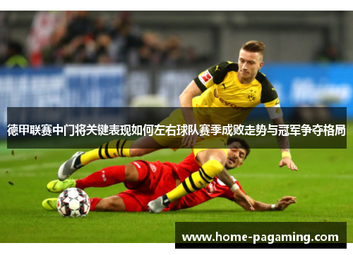 德甲联赛中门将关键表现如何左右球队赛季成败走势与冠军争夺格局