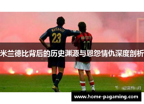 米兰德比背后的历史渊源与恩怨情仇深度剖析 米兰德比背后的历史渊源与恩怨情仇深度剖析