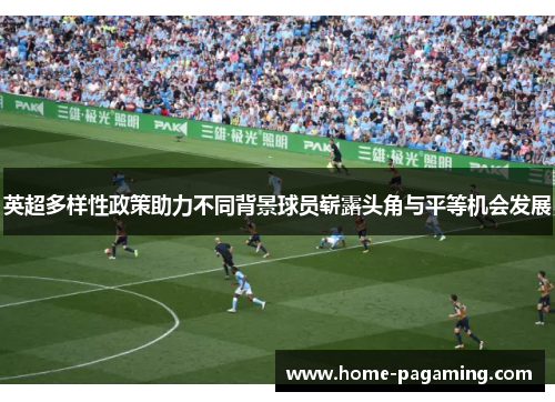 英超多样性政策助力不同背景球员崭露头角与平等机会发展 英超多样性政策助力不同背景球员崭露头角与平等机会发展