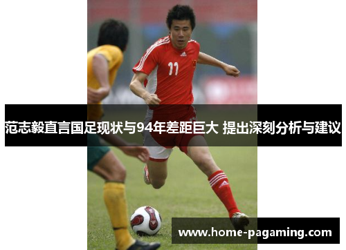 范志毅直言国足现状与94年差距巨大 提出深刻分析与建议 范志毅直言国足现状与94年差距巨大 提出深刻分析与建议