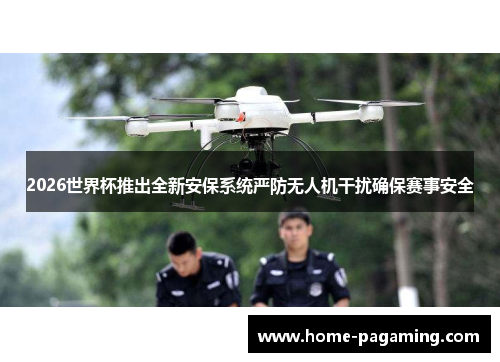 2026世界杯推出全新安保系统严防无人机干扰确保赛事安全 2026世界杯推出全新安保系统严防无人机干扰确保赛事安全