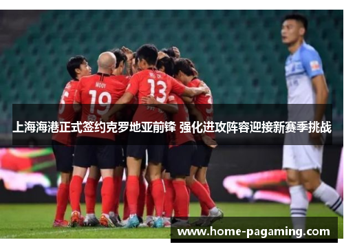 上海海港正式签约克罗地亚前锋 强化进攻阵容迎接新赛季挑战 上海海港正式签约克罗地亚前锋 强化进攻阵容迎接新赛季挑战