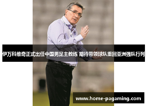 伊万科维奇正式出任中国男足主教练 期待带领球队重回亚洲强队行列 伊万科维奇正式出任中国男足主教练 期待带领球队重回亚洲强队行列