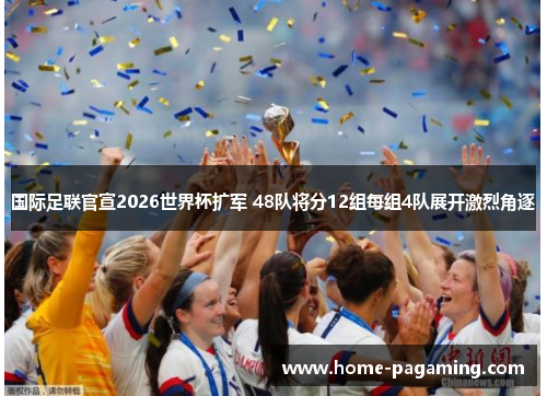 国际足联官宣2026世界杯扩军 48队将分12组每组4队展开激烈角逐 国际足联官宣2026世界杯扩军 48队将分12组每组4队展开激烈角逐
