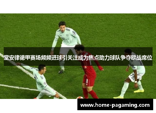 堂安律德甲赛场频频进球引关注成为焦点助力球队争夺欧战席位 堂安律德甲赛场频频进球引关注成为焦点助力球队争夺欧战席位