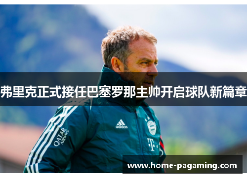 弗里克正式接任巴塞罗那主帅开启球队新篇章