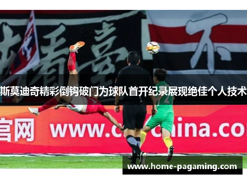 斯莫迪奇精彩倒钩破门为球队首开纪录展现绝佳个人技术