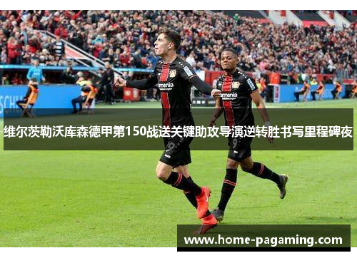 维尔茨勒沃库森德甲第150战送关键助攻导演逆转胜书写里程碑夜