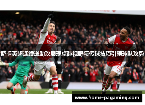 萨卡英超连续送助攻展现卓越视野与传球技巧引领球队攻势