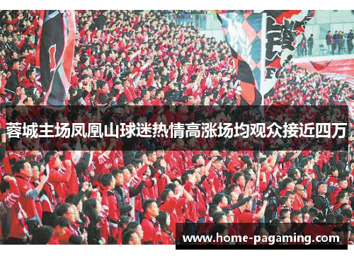 蓉城主场凤凰山球迷热情高涨场均观众接近四万