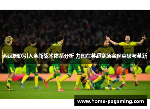 西汉姆联引入全新战术体系分析 力图在英超赛场实现突破与革新 西汉姆联引入全新战术体系分析 力图在英超赛场实现突破与革新