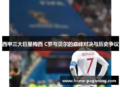 西甲三大巨星梅西 C罗与贝尔的巅峰对决与历史争议 西甲三大巨星梅西 C罗与贝尔的巅峰对决与历史争议