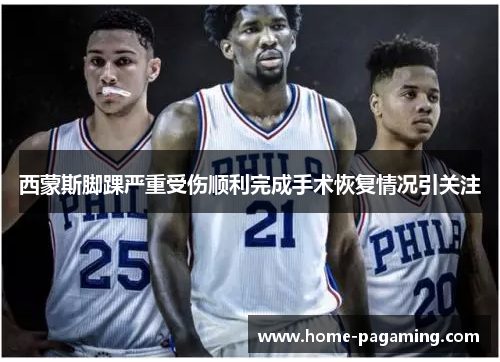 西蒙斯脚踝严重受伤顺利完成手术恢复情况引关注