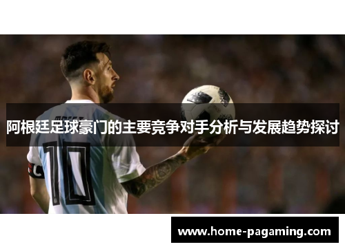 阿根廷足球豪门的主要竞争对手分析与发展趋势探讨