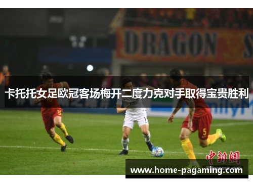 卡托托女足欧冠客场梅开二度力克对手取得宝贵胜利 卡托托女足欧冠客场梅开二度力克对手取得宝贵胜利