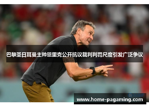巴黎圣日耳曼主帅恩里克公开抗议裁判判罚尺度引发广泛争议 巴黎圣日耳曼主帅恩里克公开抗议裁判判罚尺度引发广泛争议