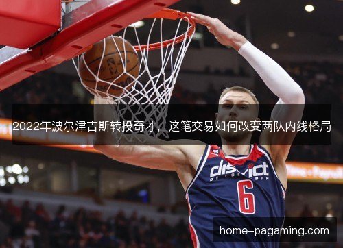 2022年波尔津吉斯转投奇才,这笔交易如何改变两队内线格局 2022年波尔津吉斯转投奇才,这笔交易如何改变两队内线格局